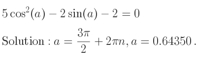 The general solution for 5cos^2(a)-2sin(a)-2=0 is a=(3pi)/2+2pin,a=0.64350…+2pin,a=pi-0.64350…+2pin